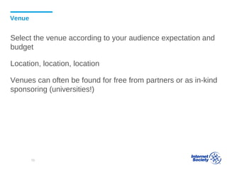Venue
Select the venue according to your audience expectation and
budget
Location, location, location
Venues can often be found for free from partners or as in-kind
sponsoring (universities!)
70
 