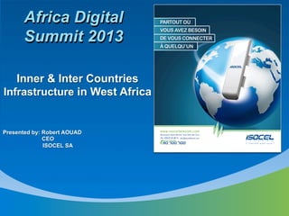 Africa Digital
      Summit 2013

   Inner & Inter Countries
Infrastructure in West Africa


Presented by: Robert AOUAD
              CEO
              ISOCEL SA
 
