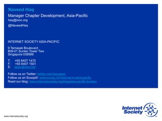 www.internetsociety.org
haq@isoc.org
@NaveedHaq
Naveed Haq
Manager Chapter Development, Asia-Pacific
INTERNET SOCIETY ASIA...