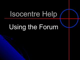 Isocentre Help Using the Forum 