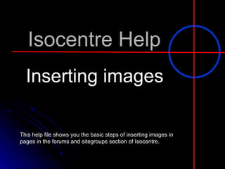 Isocentre Help Inserting images This help file shows you the basic steps of inserting images in pages in the forums and sitegroups section of Isocentre.  