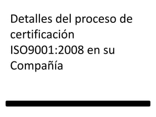 Detalles del proceso de certificación ISO9001:2008 en su Compañía 