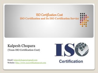 ISO Certification Cost
ISO Certification and Its ISO Certification Service
Kalpesh Chopara
{Team ISO Certification Cost}
Email: kalpeshchopara@gmail.com
Website: http://www.isocertificationcost.com
 