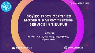 ISO/IEC 17025 CERTIFIED
MODERN FABRIC TESTING
SERVICE IN TIRUPUR
No 5/31, L.R.G Layout, Kongu Nagar (Extn),
Tirupur - 641607
ADDRESS
+91-9629132555
info@atlabs.in www.atlabs.in
 