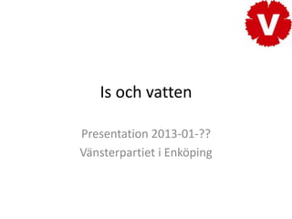 Is och vatten

Presentation 2013-01-??
Vänsterpartiet i Enköping
 