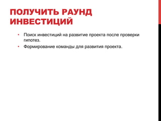 ПОЛУЧИТЬ РАУНД
ИНВЕСТИЦИЙ
•  Поиск инвестиций на развитие проекта после проверки
гипотез.
•  Формирование команды для развития проекта.
 