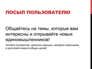 ПОСЫЛ ПОЛЬЗОВАТЕЛЮ
Общайтесь на темы, которые вам
интересны и открывайте новых
единомышленников!
Читайте интересное, делитесь важным, находите соратников
и достигайте вместе общих целей!
 
