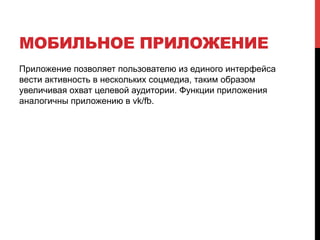 МОБИЛЬНОЕ ПРИЛОЖЕНИЕ
Приложение позволяет пользователю из единого интерфейса
вести активность в нескольких соцмедиа, таким образом
увеличивая охват целевой аудитории. Функции приложения
аналогичны приложению в vk/fb.
 