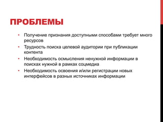 ПРОБЛЕМЫ
•  Получение признания доступными способами требует много
ресурсов
•  Трудность поиска целевой аудитории при публикации
контента
•  Необходимость осмысления ненужной информации в
поисках нужной в рамках соцмедиа
•  Необходимость освоения и/или регистрации новых
интерфейсов в разных источниках информации
 