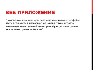 ВЕБ ПРИЛОЖЕНИЕ
Приложение позволяет пользователю из единого интерфейса
вести активность в нескольких соцмедиа, таким образом
увеличивая охват целевой аудитории. Функции приложения
аналогичны приложению в vk/fb.
 