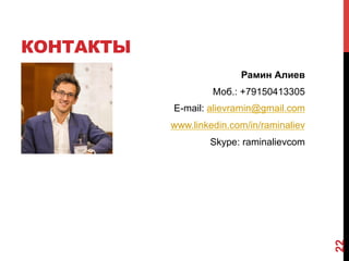 КОНТАКТЫ
Рамин Алиев
Моб.: +79150413305
E-mail: alievramin@gmail.com
www.linkedin.com/in/raminaliev
Skype: raminalievcom
22
 