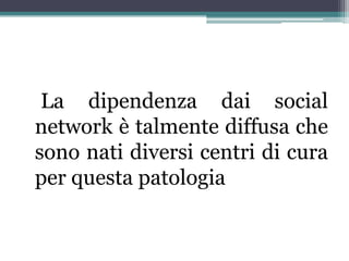 La dipendenza dai social
network è talmente diffusa che
sono nati diversi centri di cura
per questa patologia
 