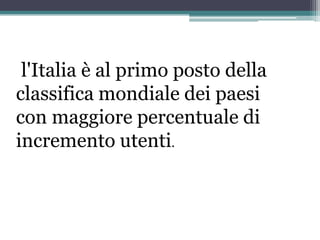 l'Italia è al primo posto della
classifica mondiale dei paesi
con maggiore percentuale di
incremento utenti.
 