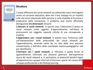Struttura
L’ampia diffusione dei social network sta sollevando nuovi interrogativi
anche sul versante educativo, dato che ...