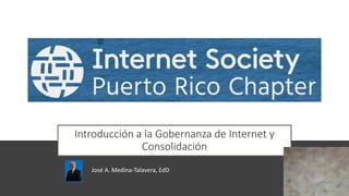 Introducción a la Gobernanza de Internet y
Consolidación
José A. Medina-Talavera, EdD
 