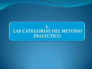 5.
LAS CATEGORIAS DEL METODO
        DIALECTICO
 