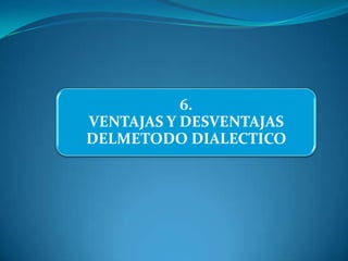 6.
VENTAJAS Y DESVENTAJAS
DELMETODO DIALECTICO
 