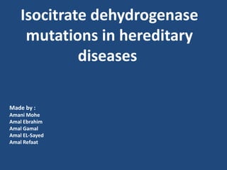 Isocitrate dehydrogenase
mutations in hereditary
diseases
Made by :
Amani Mohe
Amal Ebrahim
Amal Gamal
Amal EL-Sayed
Amal Refaat
 