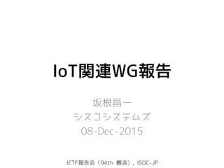 IoT関連WG報告
坂根昌一
シスコシステムズ
08-Dec-2015
IETF報告会（94th 横浜）, ISOC-JP
 