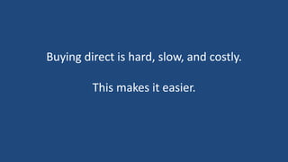 Buying direct is hard, slow, and costly.

         This makes it easier.
 