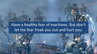 Have a healthy fear of machines. But don’t
 let the fear freak you out and hurt you.
 