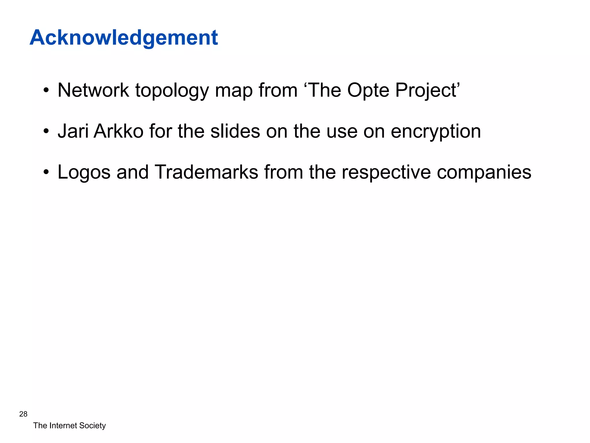 The Internet Society
Acknowledgement
• Network topology map from ‘The Opte Project’
• Jari Arkko for the slides on the use on encryption
• Logos and Trademarks from the respective companies
28
 