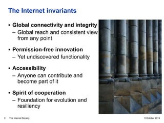 The Internet Society
The Internet invariants
9 October 20143
 Global connectivity and integrity
– Global reach and consis...