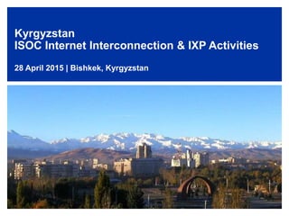 Kyrgyzstan
ISOC Internet Interconnection & IXP Activities
28 April 2015 | Bishkek, Kyrgyzstan
1
 