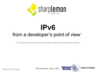 IPv6 Launch Day , June 6, 2012
IPv6
from a developer’s point of view*
*Or how much does the switch really impact the average developer
Patrick Chemali
 