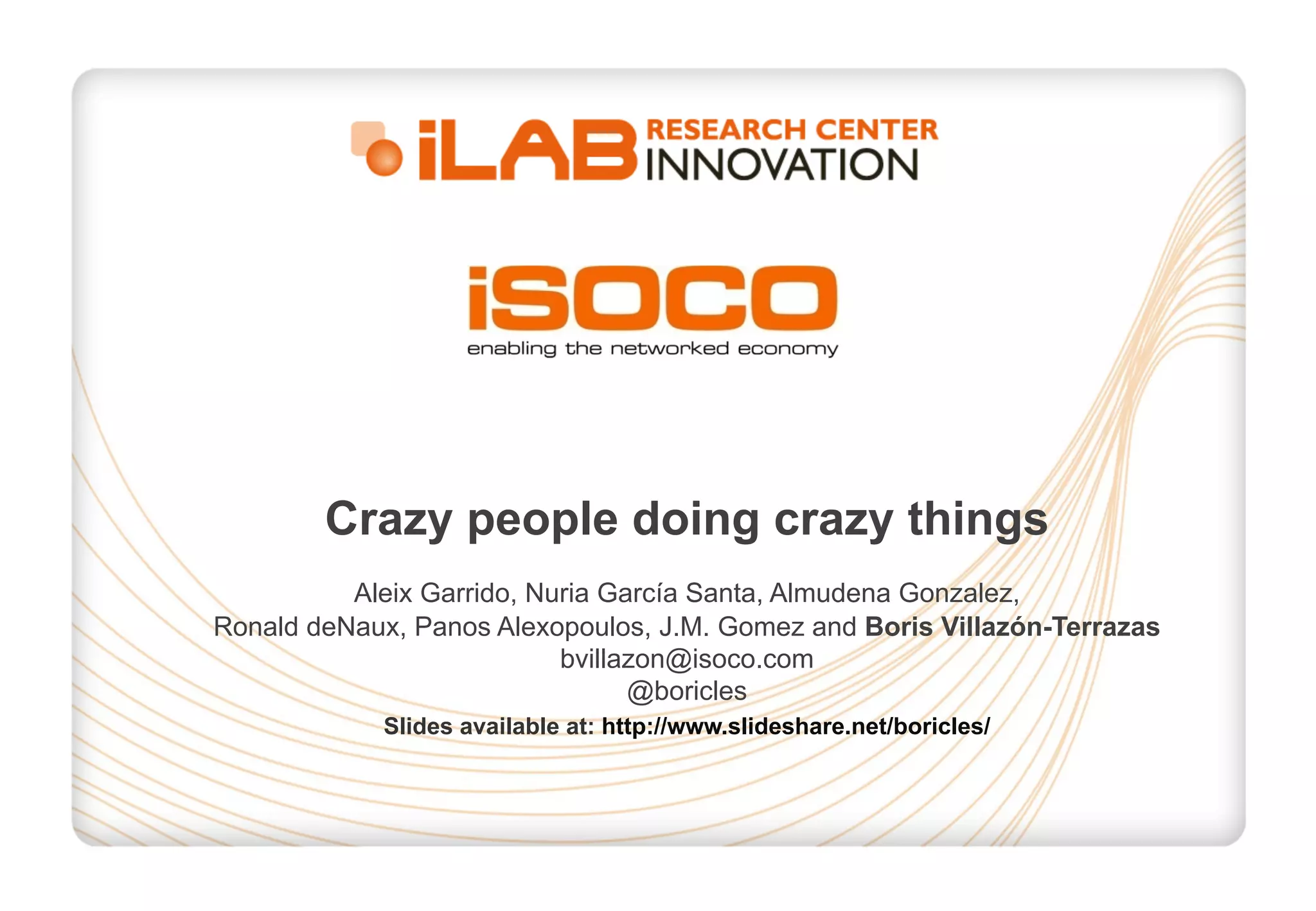 Crazy people doing crazy things 
Aleix Garrido, Nuria García Santa, Almudena Gonzalez, 
Ronald deNaux, Panos Alexopoulos, J.M. Gomez and Boris Villazón-Terrazas 
bvillazon@isoco.com 
@boricles 
Slides available at: http://www.slideshare.net/boricles/ 
 
