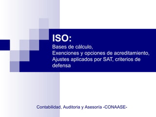 Contabilidad, Auditoria y Asesoría -CONAASE-
ISO:
Bases de cálculo,
Exenciones y opciones de acreditamiento,
Ajustes aplicados por SAT, criterios de
defensa
 