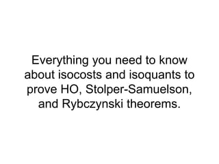 Everything you need to know
about isocosts and isoquants to
prove HO, Stolper-Samuelson,
  and Rybczynski theorems.
 