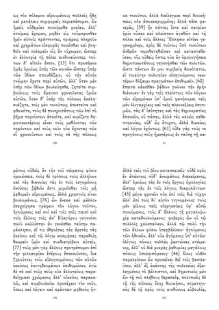 ως τὸν πόλεμον αἱρουμένους πολλαῖς ἤδη
καὶ μεγάλαις συμφοραῖς περιεπέσομεν. ὧν
ἡμεῖς οὐδεμίαν ποιούμεθα μνείαν, ἀλλ᾽
ἑτοίμως ἔχομεν, μηδὲν εἰς τοὔμπροσθεν
ἡμῖν αὐτοῖς πράττοντες, τριήρεις πληροῦν
καὶ χρημάτων εἰσφορὰς ποιεῖσθαι καὶ βοη-
θεῖν καὶ πολεμεῖν οἷς ἂν τύχωμεν, ὥσπερ
ἐν ἀλλοτρίᾳ τῇ πόλει κινδυνεύοντες. τού-
των δ᾽ αἴτιόν ἐστιν, [13] ὅτι προσῆκον
ὑμᾶς ὁμοίως ὑπὲρ τῶν κοινῶν ὥσπερ ὑπὲρ
τῶν ἰδίων σπουδάζειν, οὐ τὴν αὐτὴν
γνώμην ἔχετε περὶ αὐτῶν, ἀλλ᾽ ὅταν μὲν
ὑπὲρ τῶν ἰδίων βουλεύησθε, ζητεῖτε συμ-
βούλους τοὺς ἄμεινον φρονοῦντας ὑμῶν
αὐτῶν, ὅταν δ᾽ ὑπὲρ τῆς πόλεως ἐκκλη-
σιάζητε, τοῖς μὲν τοιούτοις ἀπιστεῖτε καὶ
φθονεῖτε, τοὺς δὲ πονηροτάτους τῶν ἐπὶ τὸ
βῆμα παριόντων ἀσκεῖτε, καὶ νομίζετε δη-
μοτικωτέρους εἶναι τοὺς μεθύοντας τῶν
νηφόντων καὶ τοὺς νοῦν οὐκ ἔχοντας τῶν
εὖ φρονούντων καὶ τοὺς τὰ τῆς πόλεως
100
κα τοιοῦτον, ἀλλὰ διείλεγμαι περὶ διοική-
σεως οὐκ ἀποκεκρυμμένης ἀλλὰ πᾶσι φα-
νερᾶς, [59] ἣν πάντες ἴστε καὶ πατρίαν
ἡμῖν οὖσαν καὶ πλείστων ἀγαθῶν καὶ τῇ
πόλει καὶ τοῖς ἄλλοις Ἕλλησιν αἰτίαν γε-
γενημένην, πρὸς δὲ τούτοις ὑπὸ τοιούτων
ἀνδρῶν νομοθετηθεῖσαν καὶ κατασταθε-
ῖσαν, οὓς οὐδεὶς ὅστις οὐκ ἂν ὁμολογήσειε
δημοτικωτάτους γεγενῆσθαι τῶν πολιτῶν.
ὥστε πάντων ἄν μοι συμβαίη δεινότατον,
εἰ τοιαύτην πολιτείαν εἰσηγούμενος νεω-
τέρων δόξαιμι πραγμάτων ἐπιθυμεῖν. [60]
ἔπειτα κἀκεῖθεν ῥᾴδιον γνῶναι τὴν ἐμὴν
διάνοιαν· ἐν γὰρ τοῖς πλείστοις τῶν λόγων
τῶν εἰρημένων ὑπ᾽ ἐμοῦ φανήσομαι ταῖς
μὲν ὀλιγαρχίαις καὶ ταῖς πλεονεξίαις ἐπιτι-
μῶν, τὰς δ᾽ ἰσότητας καὶ τὰς δημοκρατίας
ἐπαινῶν, οὐ πάσας, ἀλλὰ τὰς καλῶς καθε-
στηκυίας, οὐδ᾽ ὡς ἔτυχον, ἀλλὰ δικαίως
καὶ λόγον ἐχόντως. [61] οἶδα γὰρ τούς τε
προγόνους τοὺς ἡμετέρους ἐν ταύτῃ τῇ κα-
81
μένοις οὐδεὶς ἂν τὴν τοῦ σώματος φύσιν
ὁμοιώσειε, τοὺς δὲ τρόπους τοὺς ἀλλήλων
καὶ τὰς διανοίας τὰς ἐν τοῖς λεγομένοις
ἐνούσας ῥᾴδιόν ἐστι μιμεῖσθαι τοῖς μὴ
ῥᾳθυμεῖν αἱρουμένοις, ἀλλὰ χρηστοῖς εἶναι
βουλομένοις. [76] ὧν ἕνεκα καὶ μᾶλλον
ἐπεχείρησα γράφειν τὸν λόγον τοῦτον,
ἡγούμενος καὶ σοὶ καὶ τοῖς σοῖς παισὶ καὶ
τοῖς ἄλλοις τοῖς ἀπ᾽ Εὐαγόρου γεγονόσι
πολὺ καλλίστην ἂν γενέσθαι ταύτην πα-
ράκλησιν, εἴ τις ἀθροίσας τὰς ἀρετὰς τὰς
ἐκείνου καὶ τῷ λόγῳ κοσμήσας παραδοίη
θεωρεῖν ὑμῖν καὶ συνδιατρίβειν αὐταῖς.
[77] τοὺς μὲν γὰρ ἄλλους προτρέπομεν ἐπὶ
τὴν φιλοσοφίαν ἑτέρους ἐπαινοῦντες, ἵνα
ζηλοῦντες τοὺς εὐλογουμένους τῶν αὐτῶν
ἐκείνοις ἐπιτηδευμάτων ἐπιθυμῶσιν, ἐγὼ
δὲ σὲ καὶ τοὺς σοὺς οὐκ ἀλλοτρίοις παρα-
δείγμασι χρώμενος ἀλλ᾽ οἰκείοις παρακα-
λῶ, καὶ συμβουλεύω προσέχειν τὸν νοῦν,
ὅπως καὶ λέγειν καὶ πράττειν μηδενὸς ἧτ-
198
ἀλλὰ ταῖς τοῦ βίου κατασκευαῖς· οὐδὲ πρὸς
ἓν ἀτάκτως οὐδ᾽ ἀνωμάλως διακείμενος,
ἀλλ᾽ ὁμοίως τὰς ἐν τοῖς ἔργοις ὁμολογίας
ὥσπερ τὰς ἐν τοῖς λόγοις διαφυλάττων·
[45] μέγα φρονῶν οὐκ ἐπὶ τοῖς διὰ τύχην
ἀλλ᾽ ἐπὶ τοῖς δι᾽ αὑτὸν γιγνομένοις· τοὺς
μὲν φίλους ταῖς εὐεργεσίαις ὑφ᾽ αὑτῷ
ποιούμενος, τοὺς δ᾽ ἄλλους τῇ μεγαλοψυ-
χίᾳ καταδουλούμενος· φοβερὸς ὢν οὐ τῷ
πολλοῖς χαλεπαίνειν, ἀλλὰ τῷ πολὺ τὴν
τῶν ἄλλων φύσιν ὑπερβάλλειν· ἡγούμενος
τῶν ἡδονῶν, ἀλλ᾽ οὐκ ἀγόμενος ὑπ᾽ αὐτῶν·
ὀλίγοις πόνοις πολλὰς ῥᾳστώνας κτώμε-
νος, ἀλλ᾽ οὐ διὰ μικρὰς ῥᾳθυμίας μεγάλους
πόνους ὑπολειπόμενος· [46] ὅλως οὐδὲν
παραλείπων ὧν προσεῖναι δεῖ τοῖς βασιλε-
ῦσιν, ἀλλ᾽ ἐξ ἑκάστης τῆς πολιτείας ἐξει-
λεγμένος τὸ βέλτιστον, καὶ δημοτικὸς μὲν
ὢν τῇ τοῦ πλήθους θεραπείᾳ, πολιτικὸς δὲ
τῇ τῆς πόλεως ὅλης διοικήσει, στρατηγι-
κὸς δὲ τῇ πρὸς τοὺς κινδύνους εὐβουλίᾳ,
183
 