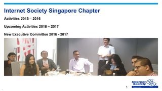 1
SingaporeChapter
Internet Society Singapore Chapter
Activities 2015 – 2016
Upcoming Activities 2016 – 2017
New Executive Committee 2016 - 2017
1
 