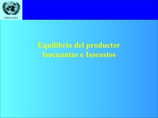 CEPAL/ILPES




              Equilibrio del productor
               Isocuantas e Isocostos
 