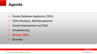 Copyright © 2014, Oracle and/or its affiliates. All rights reserved.24 ileana.somesan@oracle.com
Agenda
 Oracle Database Appliance (ODA)
 ODA-Hardware, Betriebsoptionen
 Oracle Datenbanken auf ODA
 Virtualisierung
 Vorteile ODA
 Diverses
 