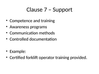 Clause 7 – Support
• Competence and training
• Awareness programs
• Communication methods
• Controlled documentation
• Example:
• Certified forklift operator training provided.
 