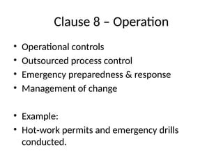 Clause 8 – Operation
• Operational controls
• Outsourced process control
• Emergency preparedness & response
• Management of change
• Example:
• Hot work permits and emergency drills
‑
conducted.
 