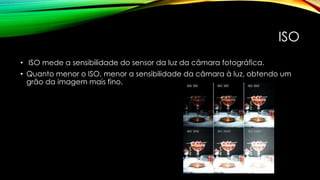ISO
• ISO mede a sensibilidade do sensor da luz da câmara fotográfica.
• Quanto menor o ISO, menor a sensibilidade da câmara à luz, obtendo um
grão da imagem mais fino.
 
