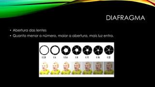 DIAFRAGMA
• Abertura das lentes
• Quanto menor o número, maior a abertura, mais luz entra.
 