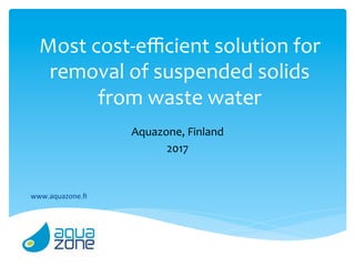Most	cost-eﬃcient	solution	for	
removal	of	suspended	solids	
from	waste	water	
Aquazone,	Finland	
2017	
	
www.aquazone.ﬁ	
 