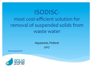 ISODISC-	
most	cost-eﬃcient	solution	for	
removal	of	suspended	solids	from	
waste	water	
Aquazone,	Finland	
2017	
	www.aquazone.ﬁ	
 