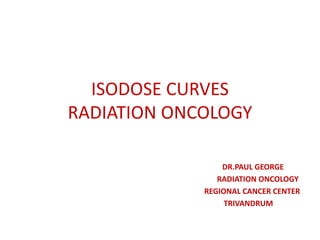 ISODOSE CURVES
RADIATION ONCOLOGY
DR.PAUL GEORGE
RADIATION ONCOLOGY
REGIONAL CANCER CENTER
TRIVANDRUM
 