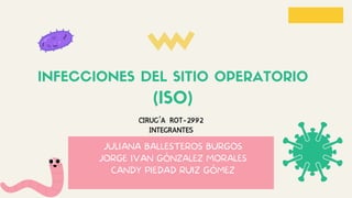 JULIANA BALLESTEROS BURGOS
JORGE IVAN GÓNZALEZ MORALES
CANDY PIEDAD RUIZ GÓMEZ
CIRUGÍA ROT-2992
INTEGRANTES
INFECCIONES DEL SITIO OPERATORIO
(ISO)
 