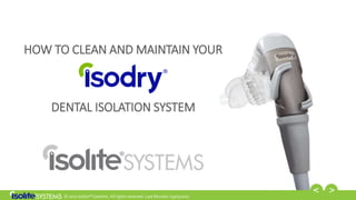 © 2017 Isolite® Systems. All rights reserved. Last Revised: 03/01/2017
HOW TO CLEAN AND MAINTAIN YOUR
DENTAL ISOLATION SYSTEM
 