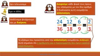 Δεν τελειώσαμε
Έχει κι άλλο;
Ισοδύναμα φτιάχνουμε
και με 12
18
6
9
24
36
2
3
κάθε φορά τους όρους
του κλάσματος με τον ίδιο αριθμό.
Η διαδικασία αυτή ονομάζεται
.
Το κλάσμα που προκύπτει από την ονομάζεται .
Αυτό σημαίνει ότι ο αριθμητής και ο παρονομαστής δεν έχουν κανένα
κοινό διαιρέτη.
Χρήστος Σκάρκος: http://skarkos.mysch.gr/
 