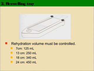 2. Reswelling tray



Rehydration volume must be controlled.





7cm: 125 mL
13 cm: 250 mL
18 cm: 340 mL
24 cm: 450 mL

 