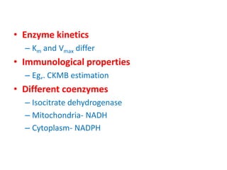 • Enzyme kinetics
  – Km and Vmax differ
• Immunological properties
  – Eg,. CKMB estimation
• Different coenzymes
  – Iso...