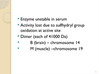 15
 Enzyme unstable in serum
 Activity lost due to sulfhydryl group
oxidation at active site
 Dimer (each of 41000 Da)
 B (brain) – chromosome 14
 M (muscle) –chromosome 19
 