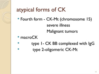 18
atypical forms of CK
 Fourth form - CK-Mt (chromosome 15)
severe illness
Malignant tumors
 macroCK
 type 1- CK BB complexed with IgG
 type 2-oligomeric CK-Mt
 